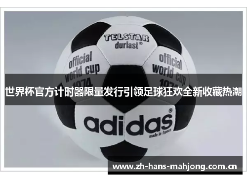 世界杯官方计时器限量发行引领足球狂欢全新收藏热潮 世界杯官方计时器限量发行引领足球狂欢全新收藏热潮