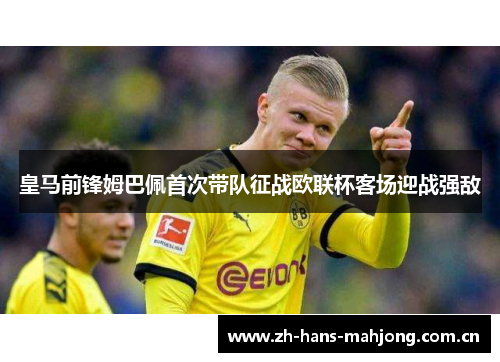 皇马前锋姆巴佩首次带队征战欧联杯客场迎战强敌 皇马前锋姆巴佩首次带队征战欧联杯客场迎战强敌